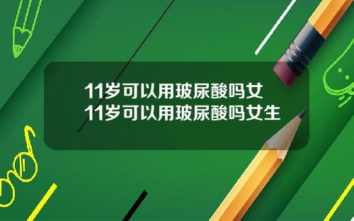 11岁可以用玻尿酸吗女 11岁可以用玻尿酸吗女生