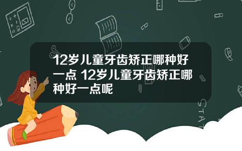 12岁儿童牙齿矫正哪种好一点 12岁儿童牙齿矫正哪种好一点呢