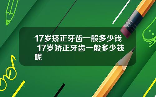 17岁矫正牙齿一般多少钱 17岁矫正牙齿一般多少钱呢
