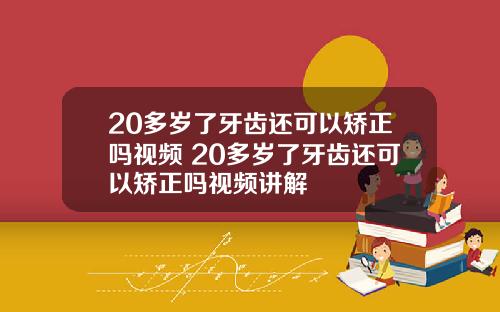 20多岁了牙齿还可以矫正吗视频 20多岁了牙齿还可以矫正吗视频讲解