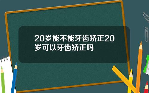 20岁能不能牙齿矫正20岁可以牙齿矫正吗