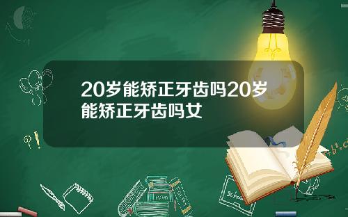 20岁能矫正牙齿吗20岁能矫正牙齿吗女