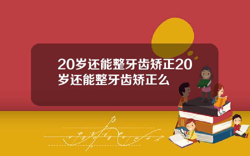 20岁还能整牙齿矫正20岁还能整牙齿矫正么