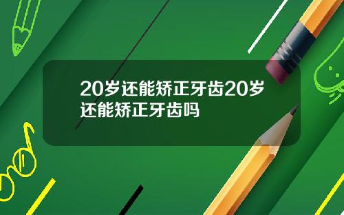 20岁还能矫正牙齿20岁还能矫正牙齿吗