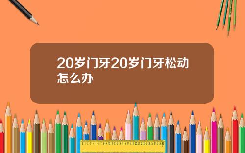 20岁门牙20岁门牙松动怎么办
