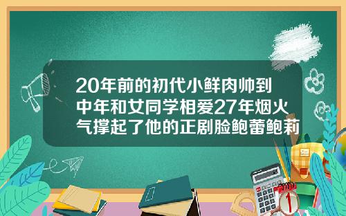 20年前的初代小鲜肉帅到中年和女同学相爱27年烟火气撑起了他的正剧脸鲍蕾鲍莉同框照
