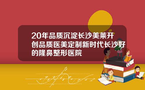 20年品质沉淀长沙美莱开创品质医美定制新时代长沙好的隆鼻整形医院
