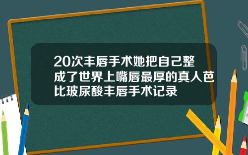 20次丰唇手术她把自己整成了世界上嘴唇最厚的真人芭比玻尿酸丰唇手术记录
