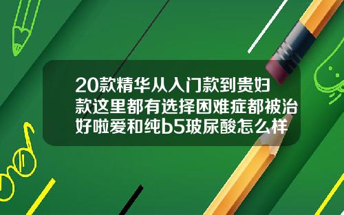 20款精华从入门款到贵妇款这里都有选择困难症都被治好啦爱和纯b5玻尿酸怎么样