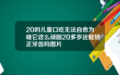 20的儿童口吃无法自愈为啥它这么顽固20多岁还能矫正牙齿吗图片