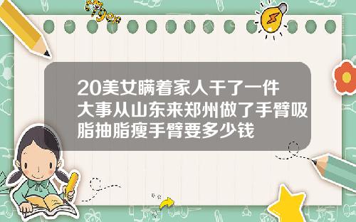 20美女瞒着家人干了一件大事从山东来郑州做了手臂吸脂抽脂瘦手臂要多少钱