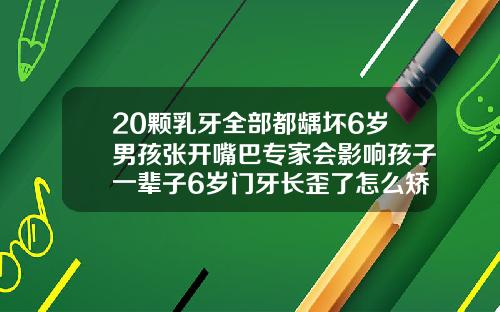 20颗乳牙全部都龋坏6岁男孩张开嘴巴专家会影响孩子一辈子6岁门牙长歪了怎么矫正视频教程