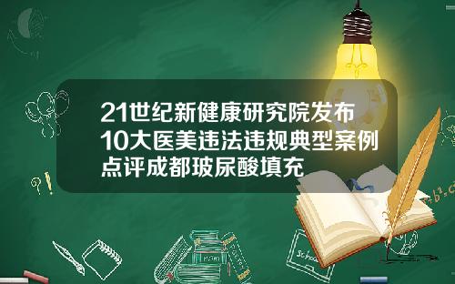 21世纪新健康研究院发布10大医美违法违规典型案例点评成都玻尿酸填充