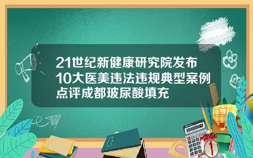 21世纪新健康研究院发布10大医美违法违规典型案例点评成都玻尿酸填充