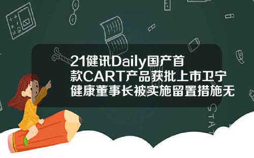 21健讯Daily国产首款CART产品获批上市卫宁健康董事长被实施留置措施无锡自体脂肪填充哪个医生好