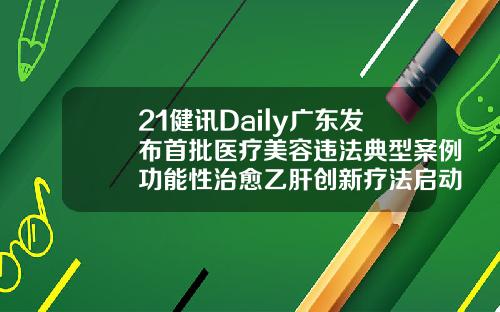 21健讯Daily广东发布首批医疗美容违法典型案例功能性治愈乙肝创新疗法启动3期临床韩美医疗美容