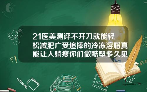21医美测评不开刀就能轻松减肥广受追捧的冷冻溶脂真能让人躺瘦你们做酷塑多久见效