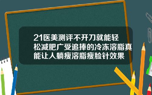 21医美测评不开刀就能轻松减肥广受追捧的冷冻溶脂真能让人躺瘦溶脂瘦脸针效果