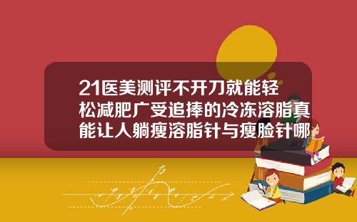 21医美测评不开刀就能轻松减肥广受追捧的冷冻溶脂真能让人躺瘦溶脂针与瘦脸针哪个好