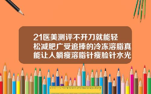 21医美测评不开刀就能轻松减肥广受追捧的冷冻溶脂真能让人躺瘦溶脂针瘦脸针水光针