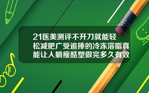 21医美测评不开刀就能轻松减肥广受追捧的冷冻溶脂真能让人躺瘦酷塑做完多久有效果