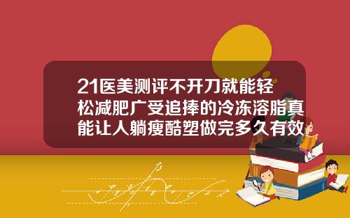 21医美测评不开刀就能轻松减肥广受追捧的冷冻溶脂真能让人躺瘦酷塑做完多久有效果