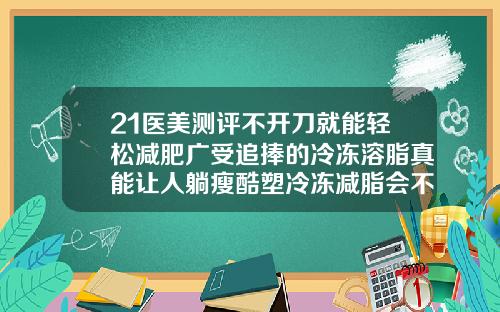21医美测评不开刀就能轻松减肥广受追捧的冷冻溶脂真能让人躺瘦酷塑冷冻减脂会不会有明显的后遗症