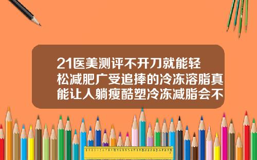 21医美测评不开刀就能轻松减肥广受追捧的冷冻溶脂真能让人躺瘦酷塑冷冻减脂会不会有明显的后遗症