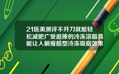 21医美测评不开刀就能轻松减肥广受追捧的冷冻溶脂真能让人躺瘦酷塑冷冻吸脂效果好吗