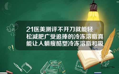 21医美测评不开刀就能轻松减肥广受追捧的冷冻溶脂真能让人躺瘦酷塑冷冻溶脂和吸脂哪个效果好