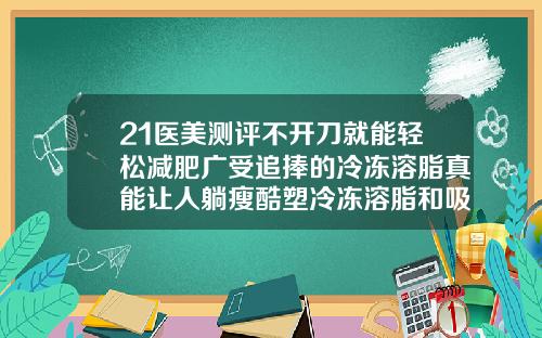 21医美测评不开刀就能轻松减肥广受追捧的冷冻溶脂真能让人躺瘦酷塑冷冻溶脂和吸脂哪个效果好