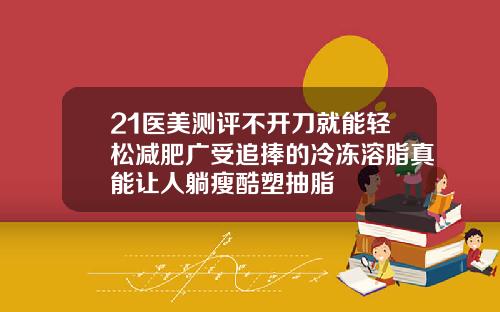 21医美测评不开刀就能轻松减肥广受追捧的冷冻溶脂真能让人躺瘦酷塑抽脂