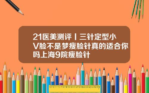 21医美测评丨三针定型小V脸不是梦瘦脸针真的适合你吗上海9院瘦脸针