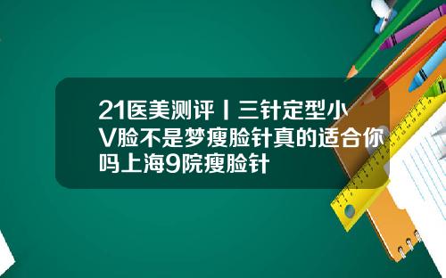 21医美测评丨三针定型小V脸不是梦瘦脸针真的适合你吗上海9院瘦脸针