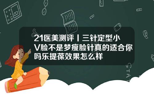 21医美测评丨三针定型小V脸不是梦瘦脸针真的适合你吗乐提葆效果怎么样