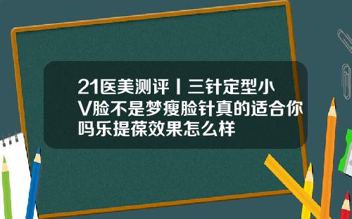 21医美测评丨三针定型小V脸不是梦瘦脸针真的适合你吗乐提葆效果怎么样