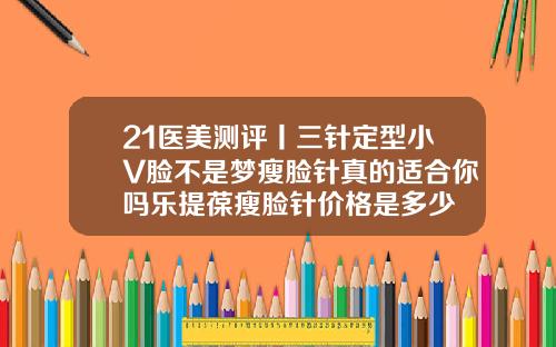21医美测评丨三针定型小V脸不是梦瘦脸针真的适合你吗乐提葆瘦脸针价格是多少