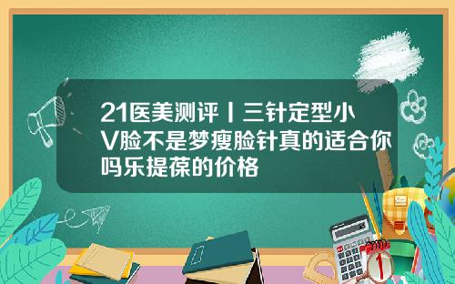 21医美测评丨三针定型小V脸不是梦瘦脸针真的适合你吗乐提葆的价格