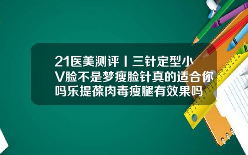 21医美测评丨三针定型小V脸不是梦瘦脸针真的适合你吗乐提葆肉毒瘦腿有效果吗