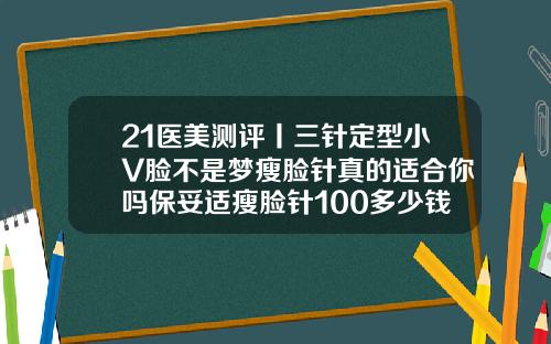 21医美测评丨三针定型小V脸不是梦瘦脸针真的适合你吗保妥适瘦脸针100多少钱一支