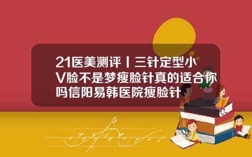 21医美测评丨三针定型小V脸不是梦瘦脸针真的适合你吗信阳易韩医院瘦脸针