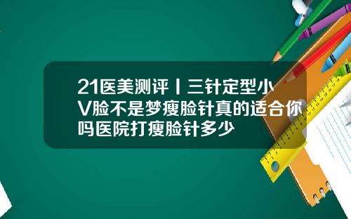 21医美测评丨三针定型小V脸不是梦瘦脸针真的适合你吗医院打瘦脸针多少