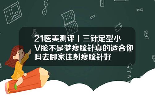 21医美测评丨三针定型小V脸不是梦瘦脸针真的适合你吗去哪家注射瘦脸针好