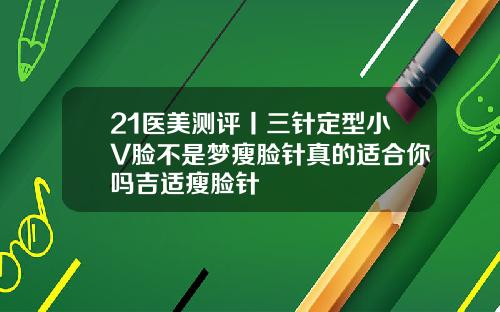 21医美测评丨三针定型小V脸不是梦瘦脸针真的适合你吗吉适瘦脸针