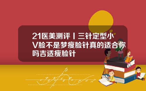 21医美测评丨三针定型小V脸不是梦瘦脸针真的适合你吗吉适瘦脸针