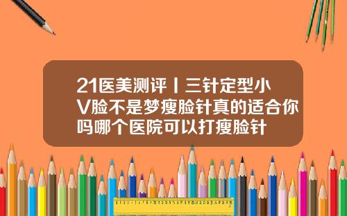 21医美测评丨三针定型小V脸不是梦瘦脸针真的适合你吗哪个医院可以打瘦脸针