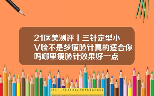 21医美测评丨三针定型小V脸不是梦瘦脸针真的适合你吗哪里瘦脸针效果好一点