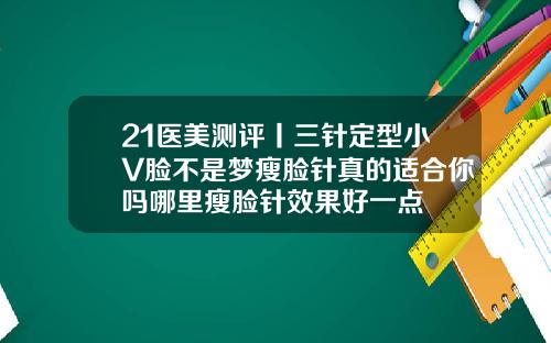 21医美测评丨三针定型小V脸不是梦瘦脸针真的适合你吗哪里瘦脸针效果好一点