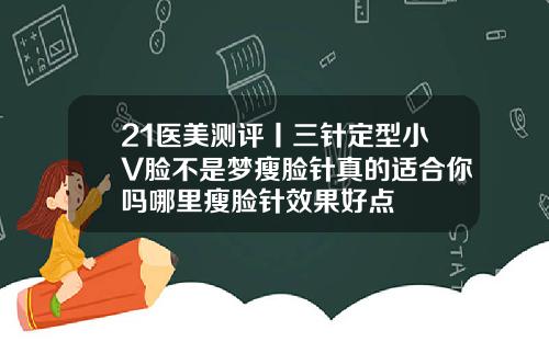 21医美测评丨三针定型小V脸不是梦瘦脸针真的适合你吗哪里瘦脸针效果好点