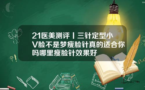 21医美测评丨三针定型小V脸不是梦瘦脸针真的适合你吗哪里瘦脸针效果好